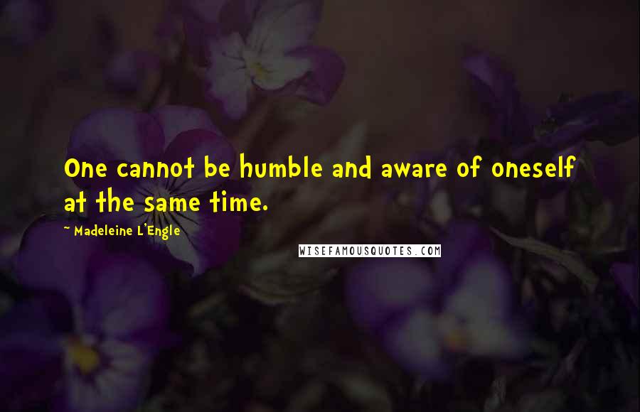 Madeleine L'Engle Quotes: One cannot be humble and aware of oneself at the same time.