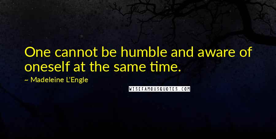 Madeleine L'Engle Quotes: One cannot be humble and aware of oneself at the same time.