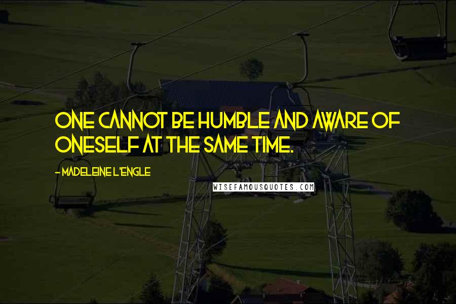 Madeleine L'Engle Quotes: One cannot be humble and aware of oneself at the same time.