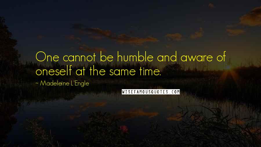 Madeleine L'Engle Quotes: One cannot be humble and aware of oneself at the same time.