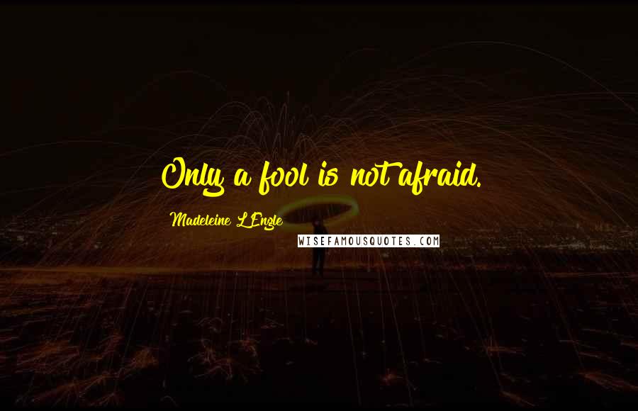 Madeleine L'Engle Quotes: Only a fool is not afraid.