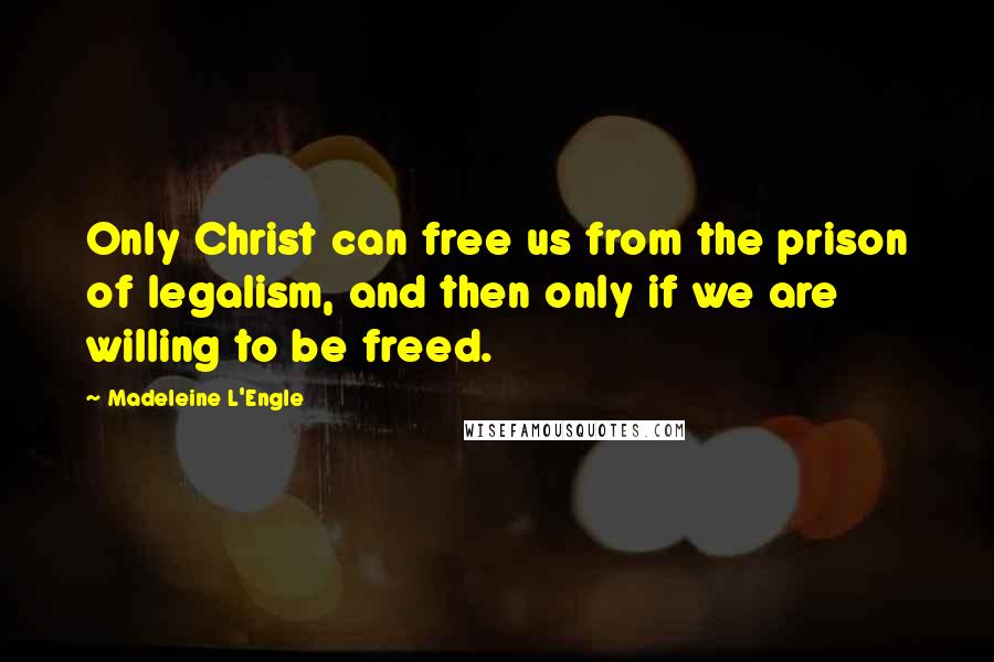 Madeleine L'Engle Quotes: Only Christ can free us from the prison of legalism, and then only if we are willing to be freed.