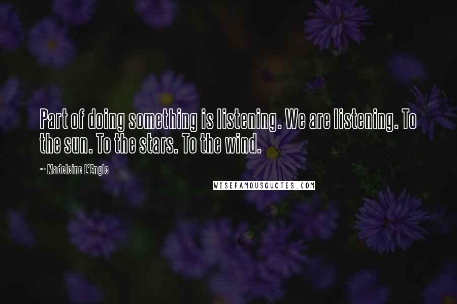 Madeleine L'Engle Quotes: Part of doing something is listening. We are listening. To the sun. To the stars. To the wind.