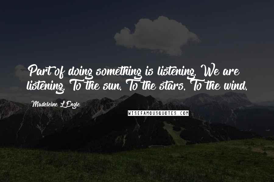 Madeleine L'Engle Quotes: Part of doing something is listening. We are listening. To the sun. To the stars. To the wind.