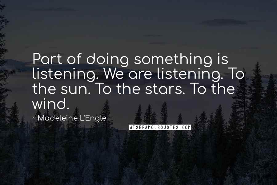 Madeleine L'Engle Quotes: Part of doing something is listening. We are listening. To the sun. To the stars. To the wind.