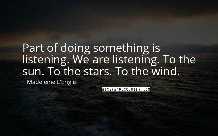 Madeleine L'Engle Quotes: Part of doing something is listening. We are listening. To the sun. To the stars. To the wind.