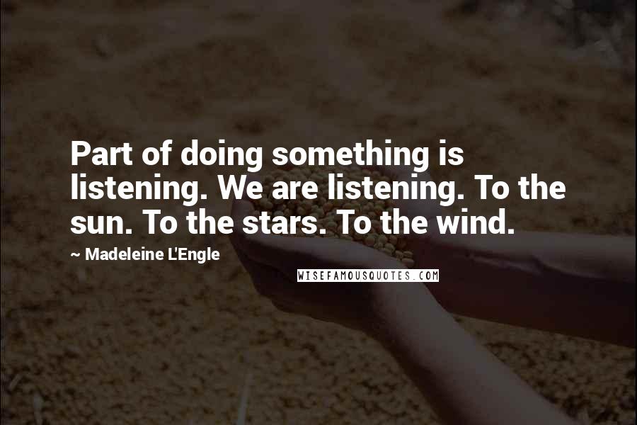 Madeleine L'Engle Quotes: Part of doing something is listening. We are listening. To the sun. To the stars. To the wind.