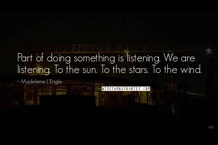 Madeleine L'Engle Quotes: Part of doing something is listening. We are listening. To the sun. To the stars. To the wind.