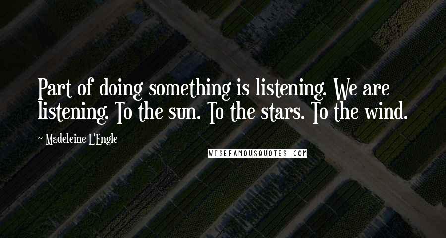 Madeleine L'Engle Quotes: Part of doing something is listening. We are listening. To the sun. To the stars. To the wind.