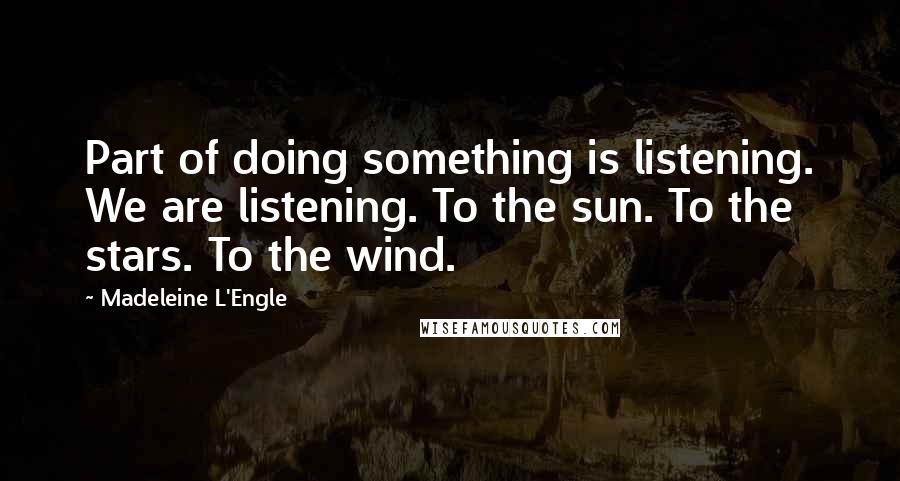 Madeleine L'Engle Quotes: Part of doing something is listening. We are listening. To the sun. To the stars. To the wind.