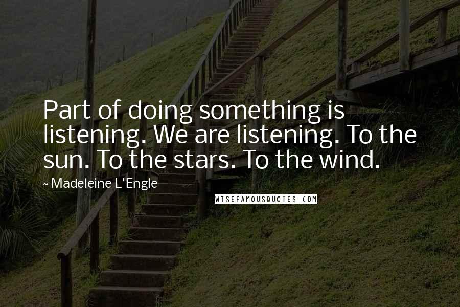 Madeleine L'Engle Quotes: Part of doing something is listening. We are listening. To the sun. To the stars. To the wind.