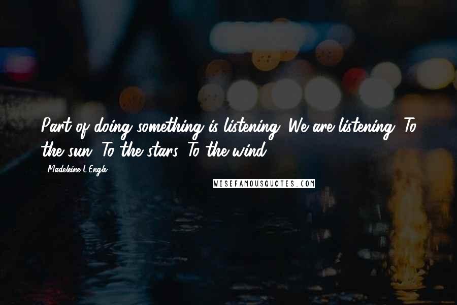 Madeleine L'Engle Quotes: Part of doing something is listening. We are listening. To the sun. To the stars. To the wind.