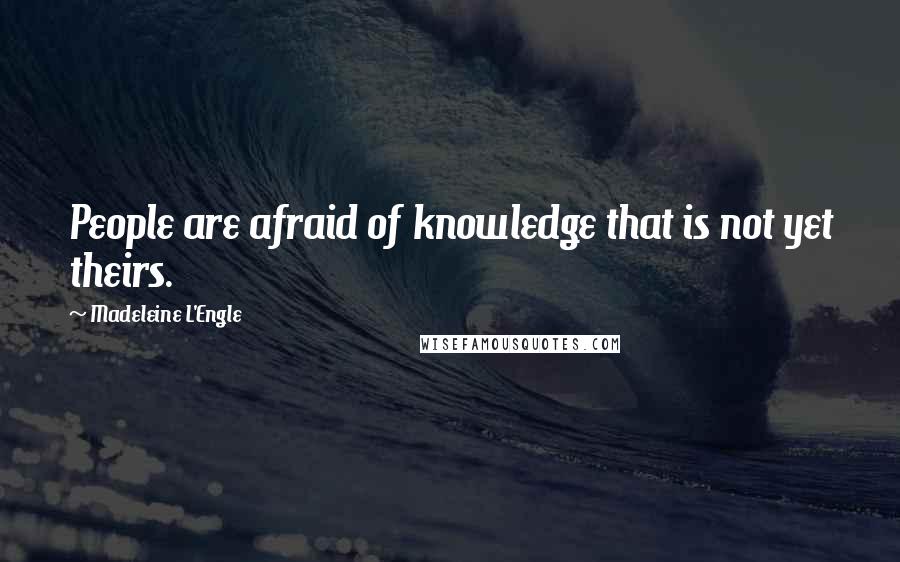 Madeleine L'Engle Quotes: People are afraid of knowledge that is not yet theirs.