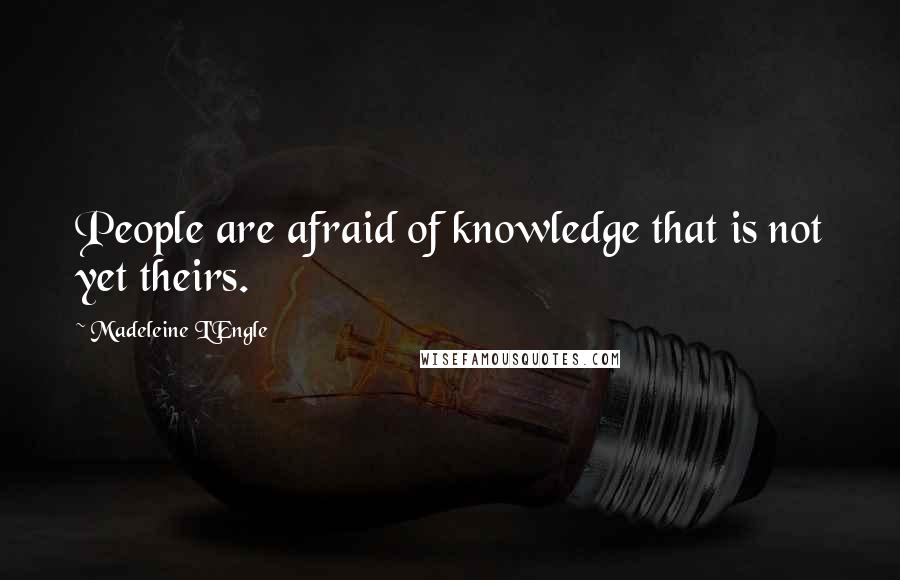 Madeleine L'Engle Quotes: People are afraid of knowledge that is not yet theirs.