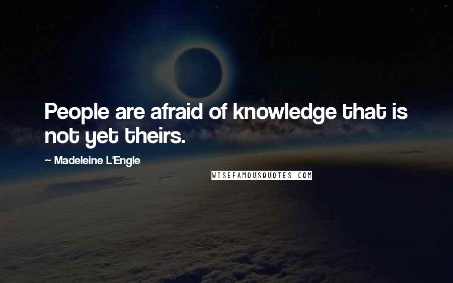 Madeleine L'Engle Quotes: People are afraid of knowledge that is not yet theirs.