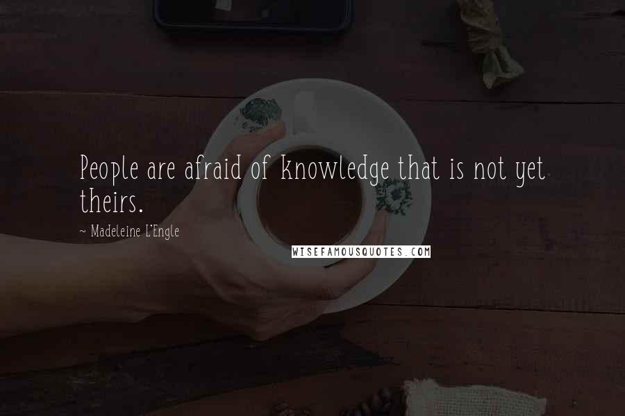 Madeleine L'Engle Quotes: People are afraid of knowledge that is not yet theirs.