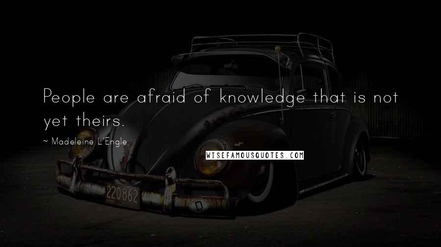 Madeleine L'Engle Quotes: People are afraid of knowledge that is not yet theirs.