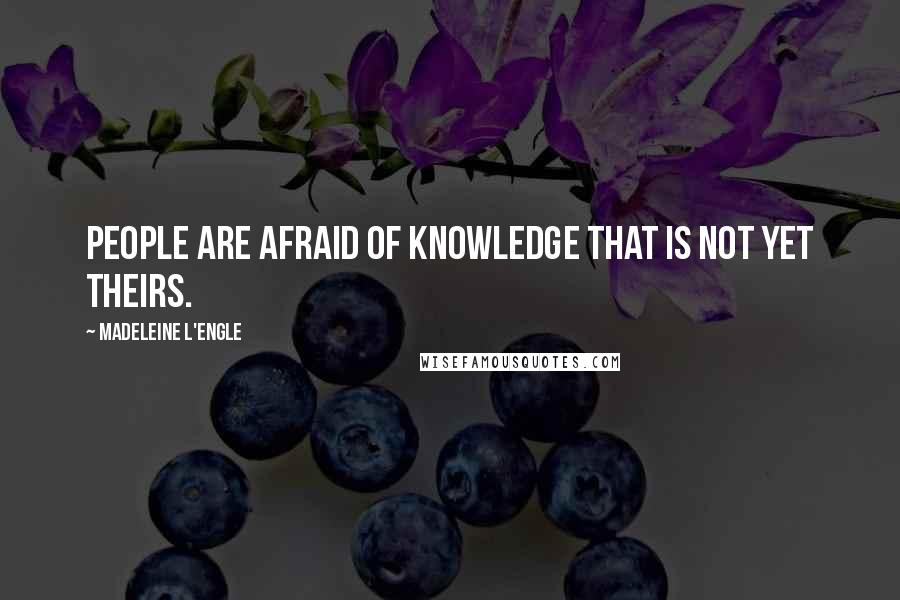 Madeleine L'Engle Quotes: People are afraid of knowledge that is not yet theirs.