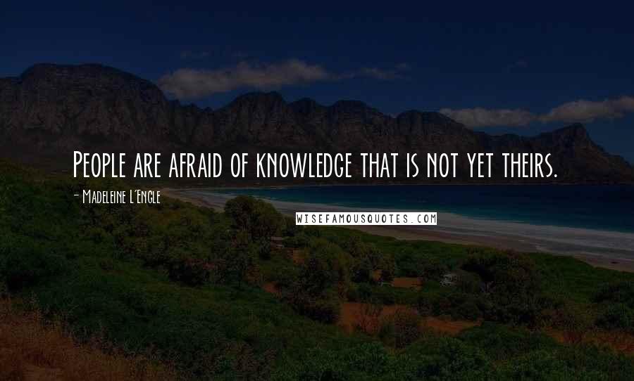 Madeleine L'Engle Quotes: People are afraid of knowledge that is not yet theirs.