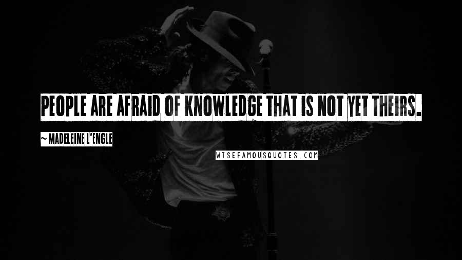 Madeleine L'Engle Quotes: People are afraid of knowledge that is not yet theirs.