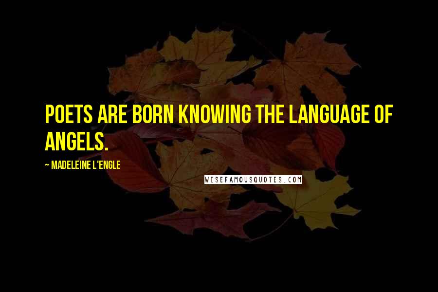 Madeleine L'Engle Quotes: Poets are born knowing the language of angels.