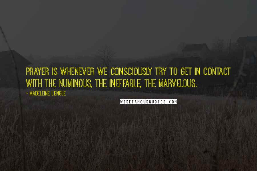 Madeleine L'Engle Quotes: Prayer is whenever we consciously try to get in contact with the numinous, the ineffable, the marvelous.