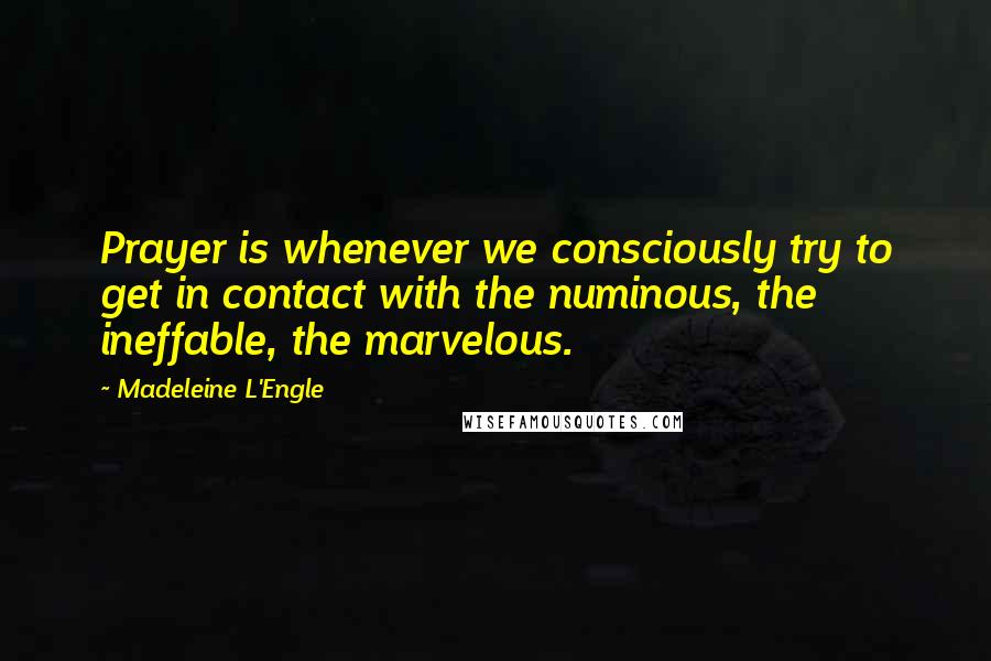 Madeleine L'Engle Quotes: Prayer is whenever we consciously try to get in contact with the numinous, the ineffable, the marvelous.