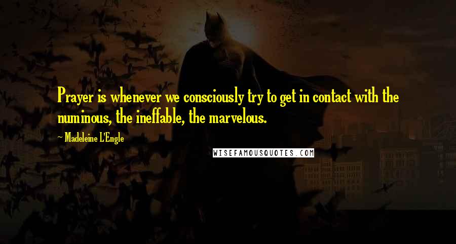 Madeleine L'Engle Quotes: Prayer is whenever we consciously try to get in contact with the numinous, the ineffable, the marvelous.