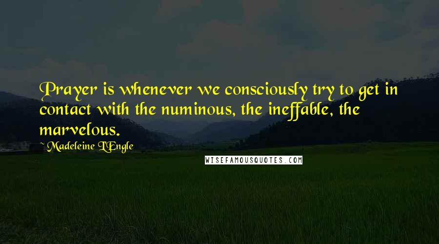 Madeleine L'Engle Quotes: Prayer is whenever we consciously try to get in contact with the numinous, the ineffable, the marvelous.