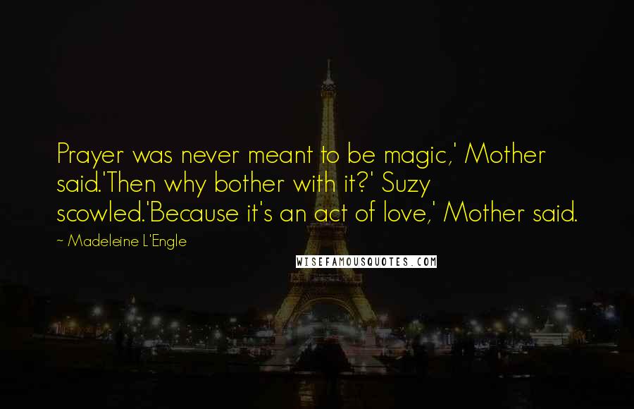 Madeleine L'Engle Quotes: Prayer was never meant to be magic,' Mother said.'Then why bother with it?' Suzy scowled.'Because it's an act of love,' Mother said.