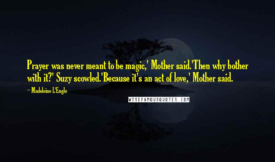 Madeleine L'Engle Quotes: Prayer was never meant to be magic,' Mother said.'Then why bother with it?' Suzy scowled.'Because it's an act of love,' Mother said.