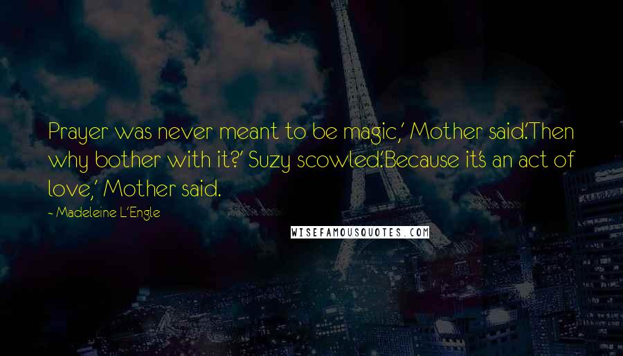 Madeleine L'Engle Quotes: Prayer was never meant to be magic,' Mother said.'Then why bother with it?' Suzy scowled.'Because it's an act of love,' Mother said.