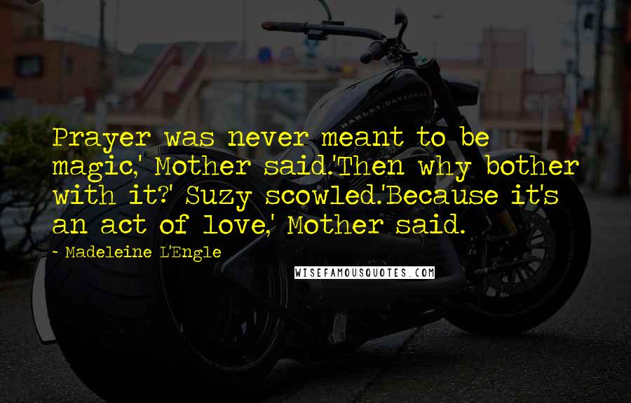 Madeleine L'Engle Quotes: Prayer was never meant to be magic,' Mother said.'Then why bother with it?' Suzy scowled.'Because it's an act of love,' Mother said.