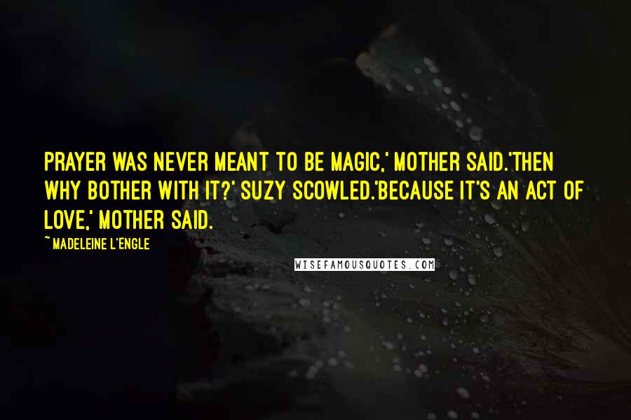 Madeleine L'Engle Quotes: Prayer was never meant to be magic,' Mother said.'Then why bother with it?' Suzy scowled.'Because it's an act of love,' Mother said.