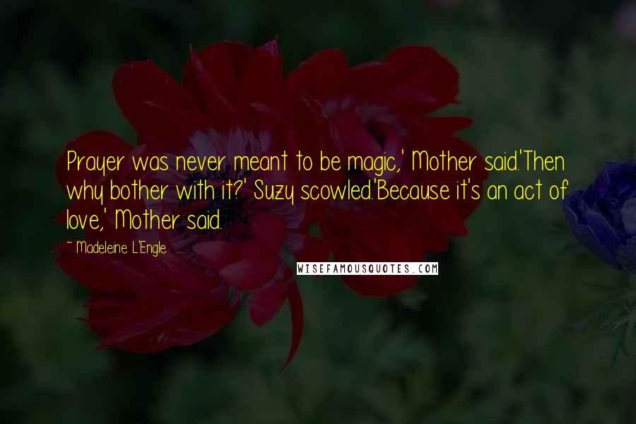 Madeleine L'Engle Quotes: Prayer was never meant to be magic,' Mother said.'Then why bother with it?' Suzy scowled.'Because it's an act of love,' Mother said.