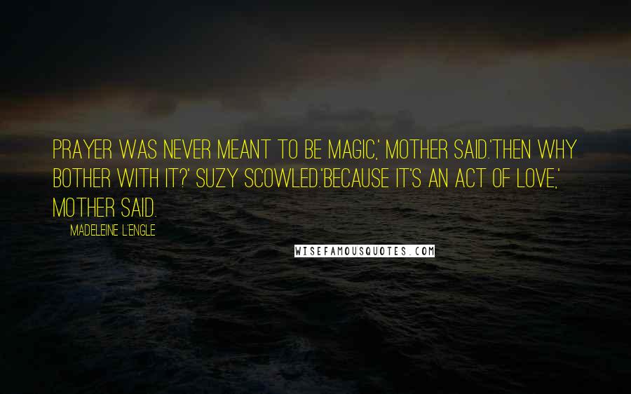 Madeleine L'Engle Quotes: Prayer was never meant to be magic,' Mother said.'Then why bother with it?' Suzy scowled.'Because it's an act of love,' Mother said.