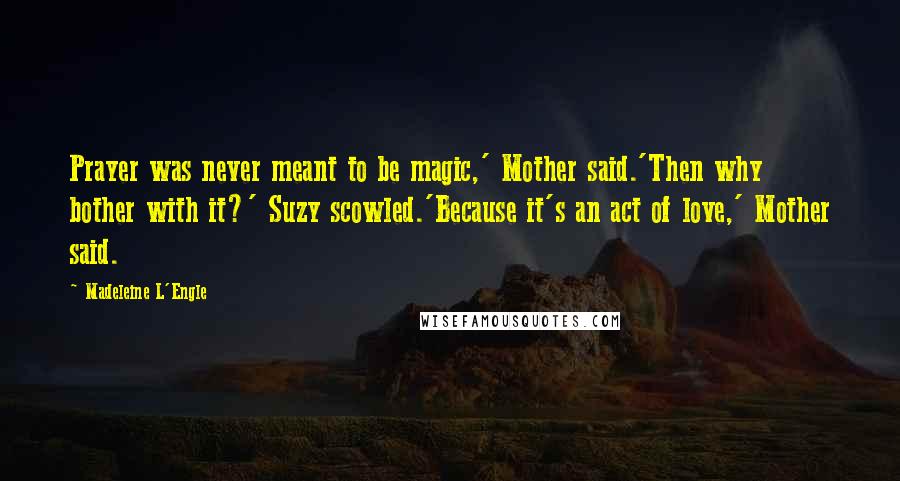 Madeleine L'Engle Quotes: Prayer was never meant to be magic,' Mother said.'Then why bother with it?' Suzy scowled.'Because it's an act of love,' Mother said.