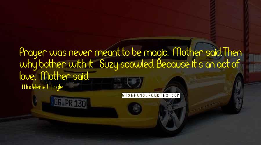 Madeleine L'Engle Quotes: Prayer was never meant to be magic,' Mother said.'Then why bother with it?' Suzy scowled.'Because it's an act of love,' Mother said.