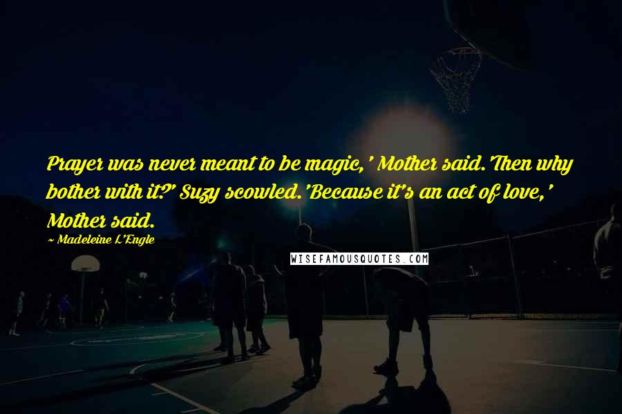 Madeleine L'Engle Quotes: Prayer was never meant to be magic,' Mother said.'Then why bother with it?' Suzy scowled.'Because it's an act of love,' Mother said.