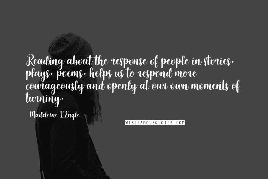 Madeleine L'Engle Quotes: Reading about the response of people in stories, plays, poems, helps us to respond more courageously and openly at our own moments of turning.