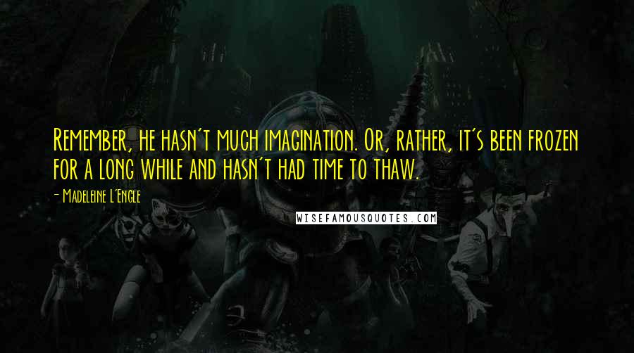 Madeleine L'Engle Quotes: Remember, he hasn't much imagination. Or, rather, it's been frozen for a long while and hasn't had time to thaw.
