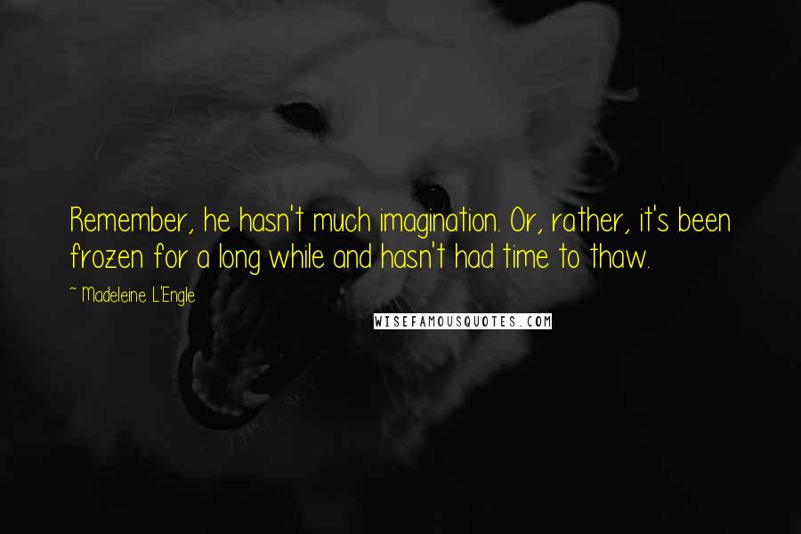 Madeleine L'Engle Quotes: Remember, he hasn't much imagination. Or, rather, it's been frozen for a long while and hasn't had time to thaw.