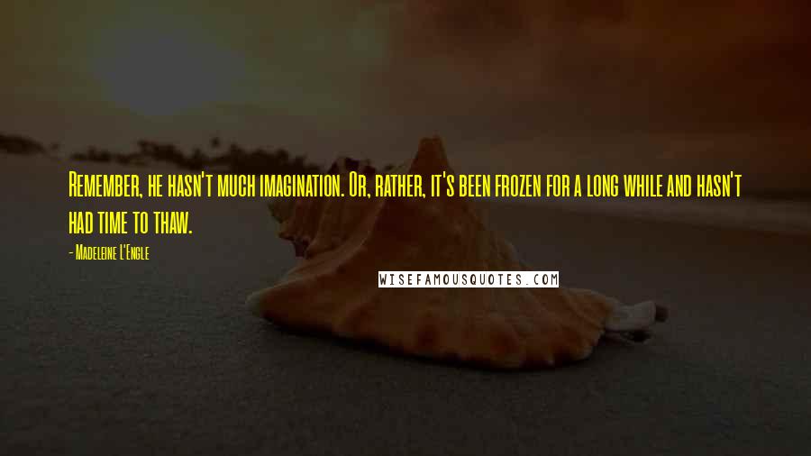 Madeleine L'Engle Quotes: Remember, he hasn't much imagination. Or, rather, it's been frozen for a long while and hasn't had time to thaw.