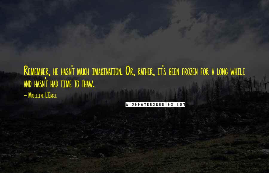 Madeleine L'Engle Quotes: Remember, he hasn't much imagination. Or, rather, it's been frozen for a long while and hasn't had time to thaw.
