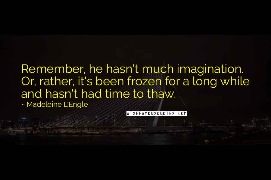 Madeleine L'Engle Quotes: Remember, he hasn't much imagination. Or, rather, it's been frozen for a long while and hasn't had time to thaw.