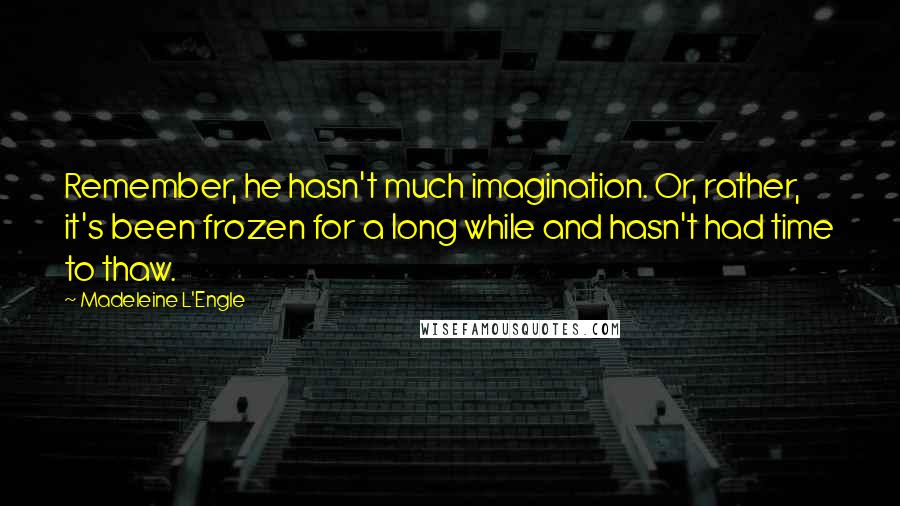 Madeleine L'Engle Quotes: Remember, he hasn't much imagination. Or, rather, it's been frozen for a long while and hasn't had time to thaw.