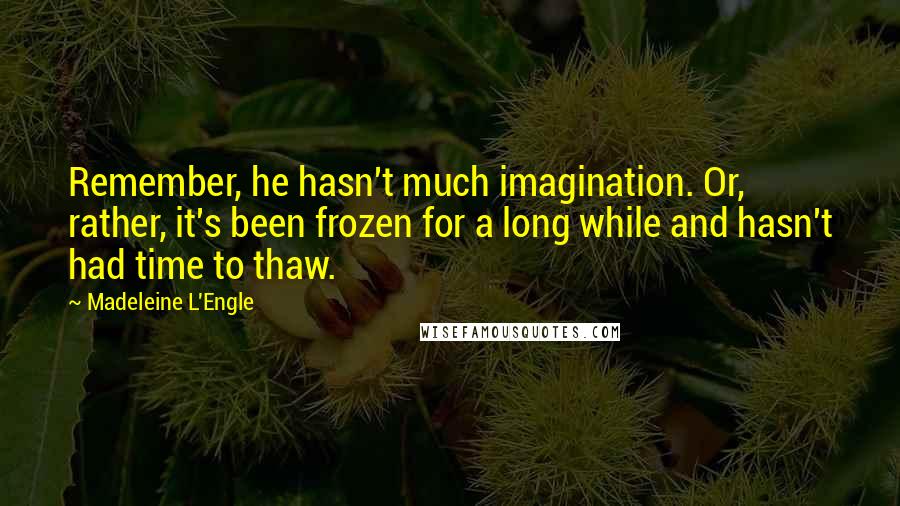 Madeleine L'Engle Quotes: Remember, he hasn't much imagination. Or, rather, it's been frozen for a long while and hasn't had time to thaw.