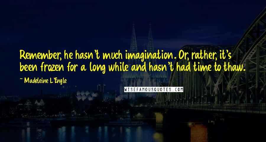 Madeleine L'Engle Quotes: Remember, he hasn't much imagination. Or, rather, it's been frozen for a long while and hasn't had time to thaw.