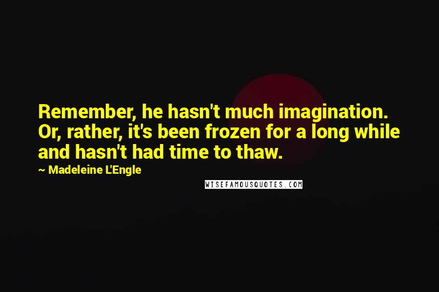 Madeleine L'Engle Quotes: Remember, he hasn't much imagination. Or, rather, it's been frozen for a long while and hasn't had time to thaw.