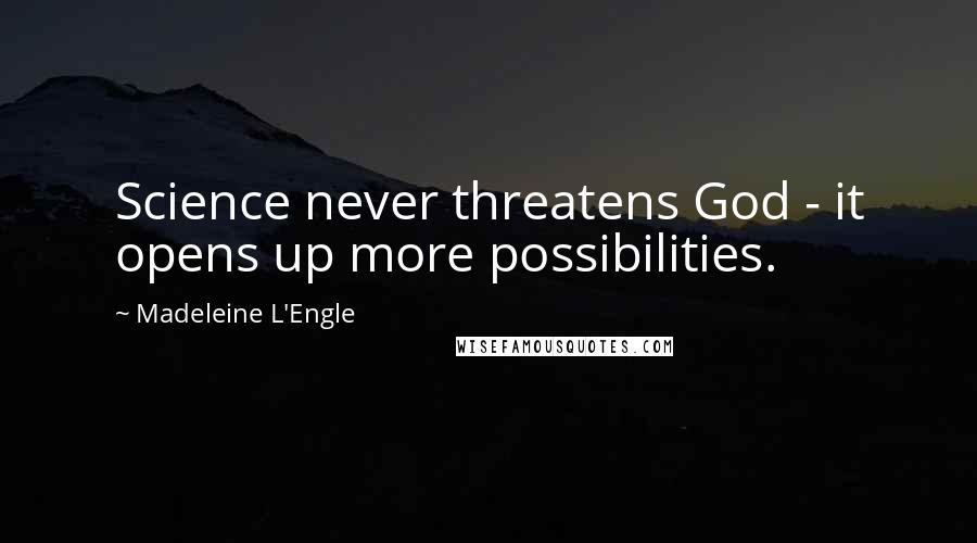 Madeleine L'Engle Quotes: Science never threatens God - it opens up more possibilities.